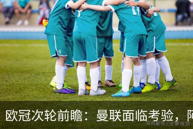 欧冠次轮前瞻：曼联面临考验，阿森纳与利物浦冲击胜利